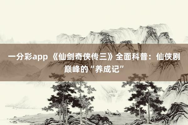 一分彩app 《仙剑奇侠传三》全面科普：仙侠剧巅峰的“养成记”