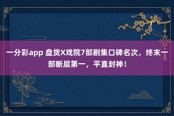 一分彩app 盘货X戏院7部剧集口碑名次，终末一部断层第一，平直封神！