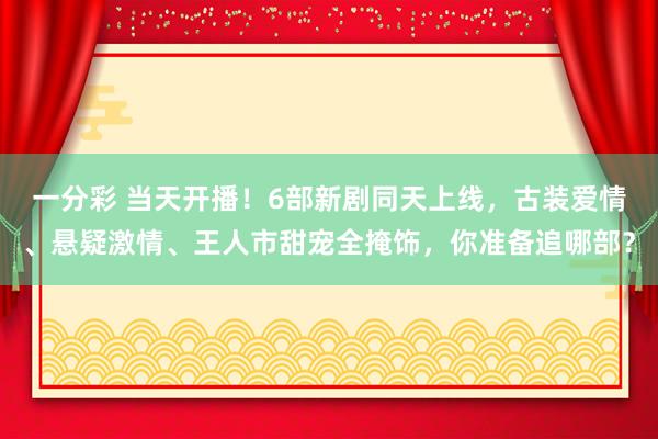 一分彩 当天开播！6部新剧同天上线，古装爱情、悬疑激情、王人市甜宠全掩饰，你准备追哪部？
