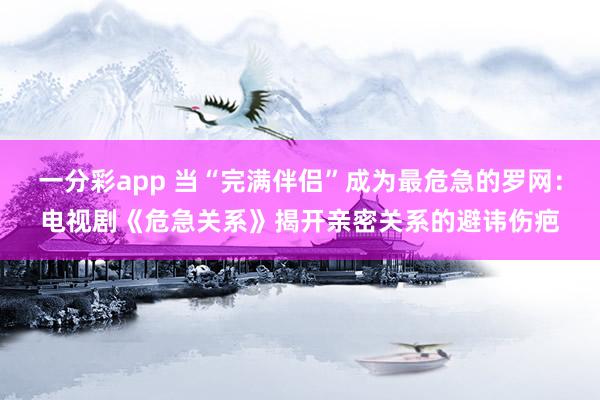 一分彩app 当“完满伴侣”成为最危急的罗网：电视剧《危急关系》揭开亲密关系的避讳伤疤