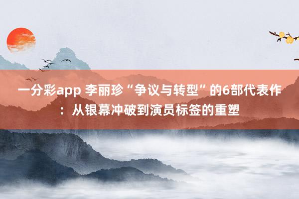 一分彩app 李丽珍“争议与转型”的6部代表作：从银幕冲破到演员标签的重塑