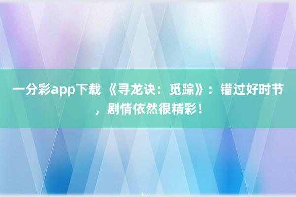 一分彩app下载 《寻龙诀：觅踪》：错过好时节，剧情依然很精彩！