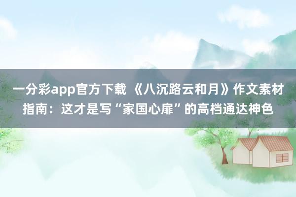 一分彩app官方下载 《八沉路云和月》作文素材指南：这才是写“家国心扉”的高档通达神色