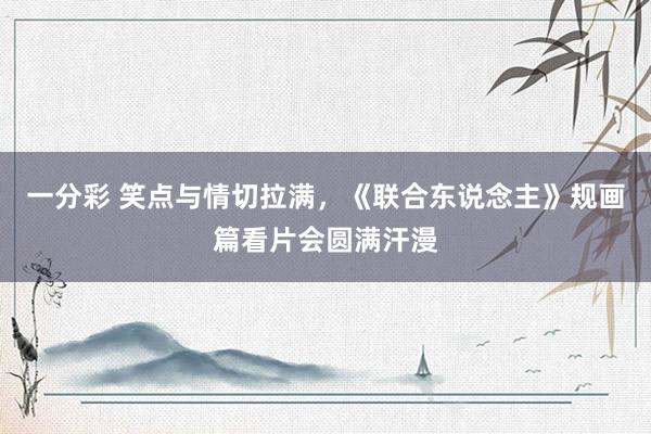 一分彩 笑点与情切拉满，《联合东说念主》规画篇看片会圆满汗漫