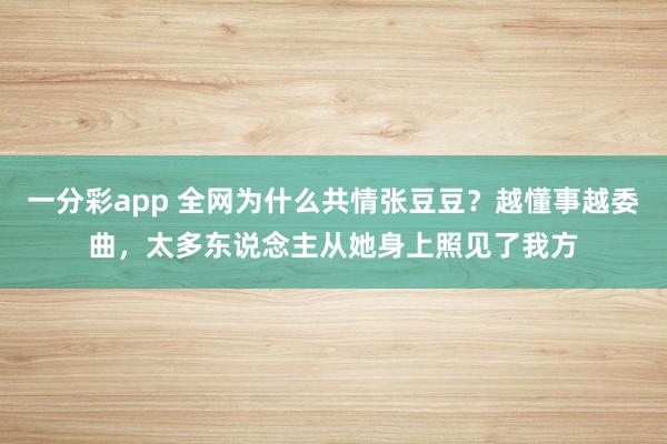 一分彩app 全网为什么共情张豆豆？越懂事越委曲，太多东说念主从她身上照见了我方