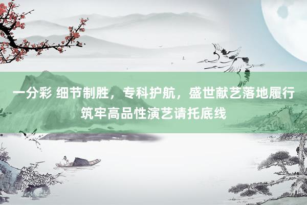 一分彩 细节制胜，专科护航，盛世献艺落地履行筑牢高品性演艺请托底线