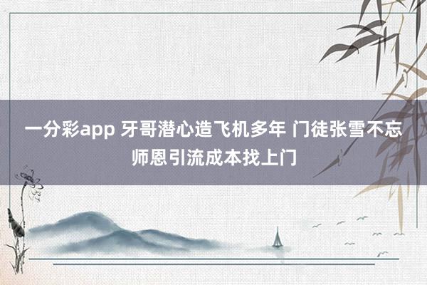一分彩app 牙哥潜心造飞机多年 门徒张雪不忘师恩引流成本找上门