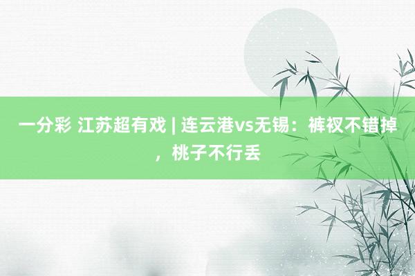 一分彩 江苏超有戏 | 连云港vs无锡：裤衩不错掉，桃子不行丢