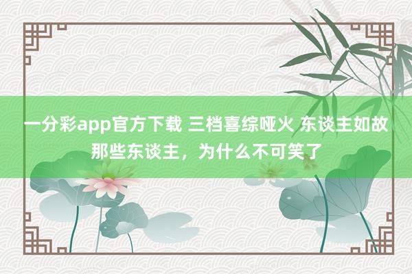 一分彩app官方下载 三档喜综哑火 东谈主如故那些东谈主，为什么不可笑了