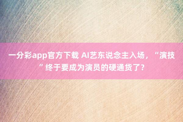 一分彩app官方下载 AI艺东说念主入场，“演技”终于要成为演员的硬通货了？