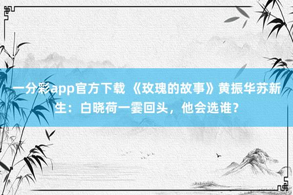 一分彩app官方下载 《玫瑰的故事》黄振华苏新生：白晓荷一霎回头，他会选谁？