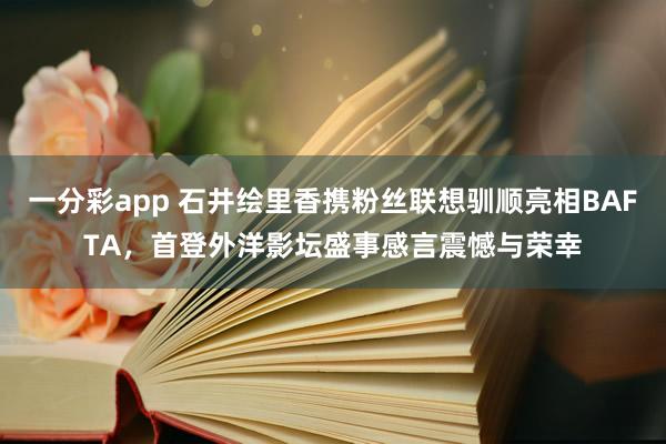 一分彩app 石井绘里香携粉丝联想驯顺亮相BAFTA，首登外洋影坛盛事感言震憾与荣幸