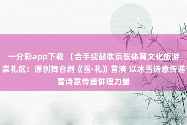 一分彩app下载 【合手续鼓吹京张体育文化旅游带确立】崇礼区：原创舞台剧《雪·礼》首演 以冰雪诗意传递讲理力量
