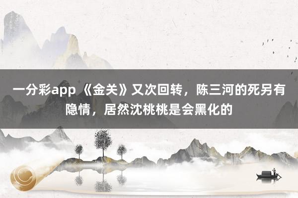 一分彩app 《金关》又次回转，陈三河的死另有隐情，居然沈桃桃是会黑化的