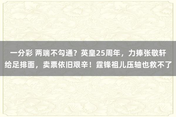 一分彩 两端不勾通？英皇25周年，力捧张敬轩给足排面，卖票依旧艰辛！霆锋祖儿压轴也救不了