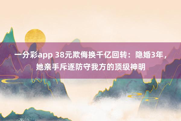 一分彩app 38元欺侮换千亿回转：隐婚3年，她亲手斥逐防守我方的顶级神明