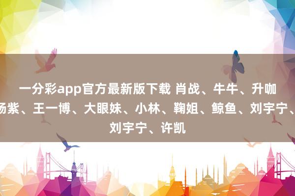 一分彩app官方最新版下载 肖战、牛牛、升咖女、杨紫、王一博、大眼妹、小林、鞠姐、鲸鱼、刘宇宁、许凯