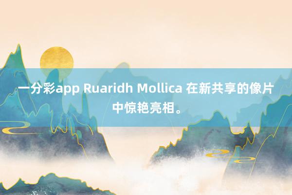 一分彩app Ruaridh Mollica 在新共享的像片中惊艳亮相。