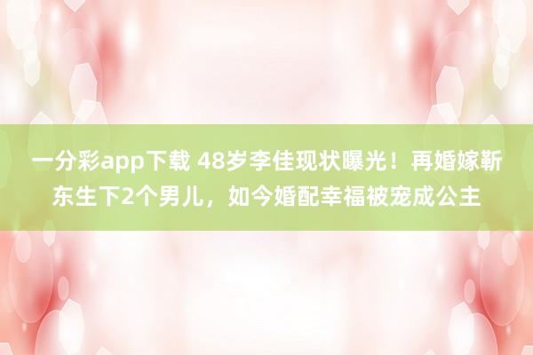 一分彩app下载 48岁李佳现状曝光！再婚嫁靳东生下2个男儿，如今婚配幸福被宠成公主
