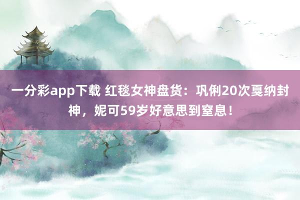 一分彩app下载 红毯女神盘货：巩俐20次戛纳封神，妮可59岁好意思到窒息！