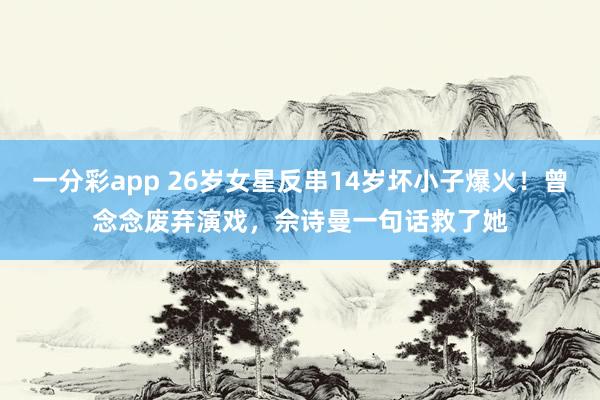 一分彩app 26岁女星反串14岁坏小子爆火！曾念念废弃演戏，佘诗曼一句话救了她