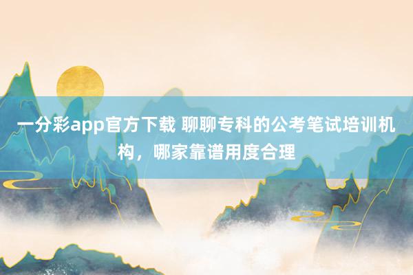 一分彩app官方下载 聊聊专科的公考笔试培训机构，哪家靠谱用度合理