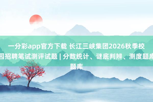 一分彩app官方下载 长江三峡集团2026秋季校园招聘笔试测评试题 | 分数统计、谜底判辨、测度题库