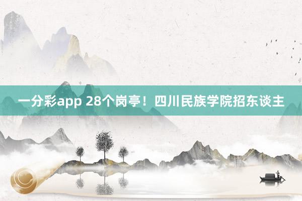 一分彩app 28个岗亭！四川民族学院招东谈主