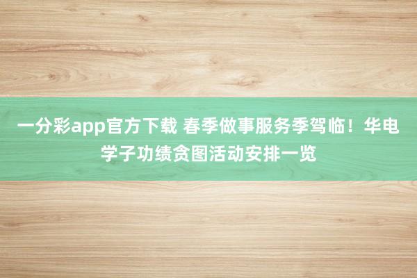 一分彩app官方下载 春季做事服务季驾临！华电学子功绩贪图活动安排一览