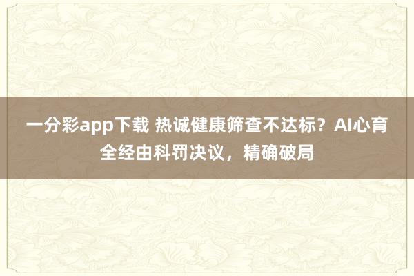 一分彩app下载 热诚健康筛查不达标？AI心育全经由科罚决议，精确破局