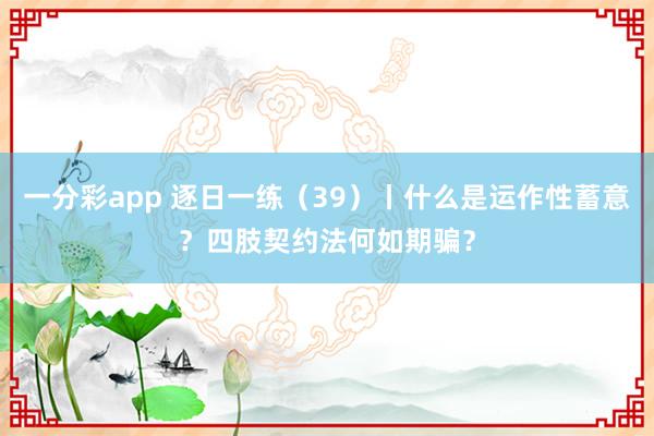 一分彩app 逐日一练（39）丨什么是运作性蓄意？四肢契约法何如期骗？