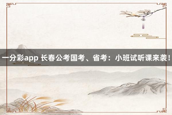 一分彩app 长春公考国考、省考：小班试听课来袭！