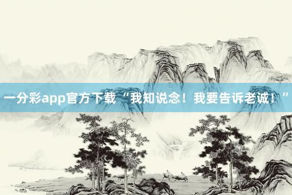 一分彩app官方下载 “我知说念！我要告诉老诚！”