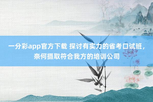 一分彩app官方下载 探讨有实力的省考口试班，奈何摄取符合我方的培训公司