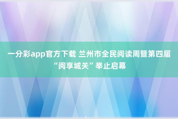 一分彩app官方下载 兰州市全民阅读周暨第四届“阅享城关”举止启幕