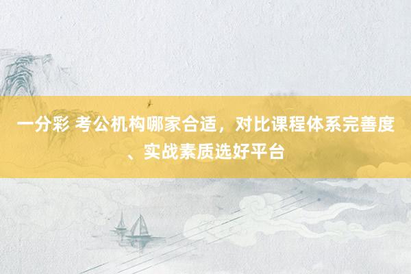 一分彩 考公机构哪家合适，对比课程体系完善度、实战素质选好平台