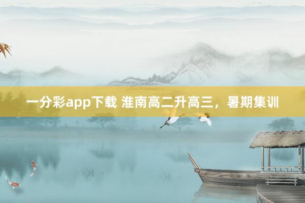 一分彩app下载 淮南高二升高三，暑期集训
