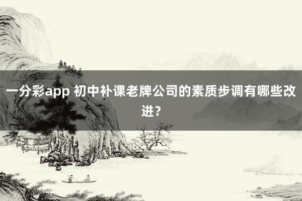 一分彩app 初中补课老牌公司的素质步调有哪些改进？