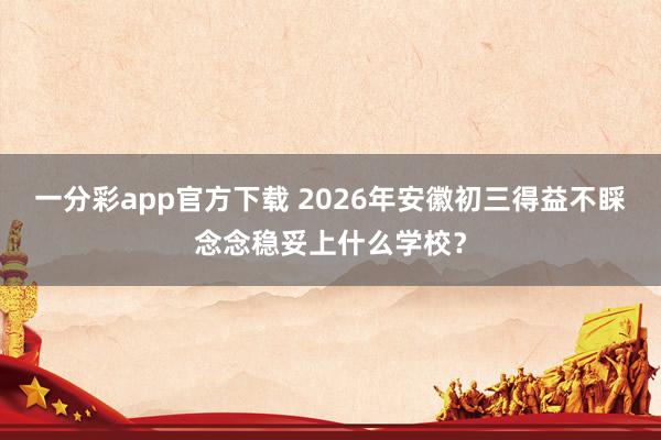 一分彩app官方下载 2026年安徽初三得益不睬念念稳妥上什么学校？