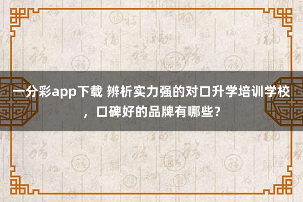 一分彩app下载 辨析实力强的对口升学培训学校，口碑好的品牌有哪些？