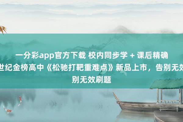一分彩app官方下载 校内同步学 + 课后精确练！世纪金榜高中《松驰打靶重难点》新品上市，告别无效刷题