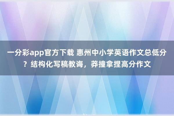 一分彩app官方下载 惠州中小学英语作文总低分？结构化写稿教诲，莽撞拿捏高分作文