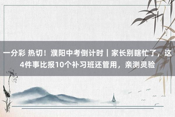 一分彩 热切！濮阳中考倒计时｜家长别瞎忙了，这4件事比报10个补习班还管用，亲测灵验