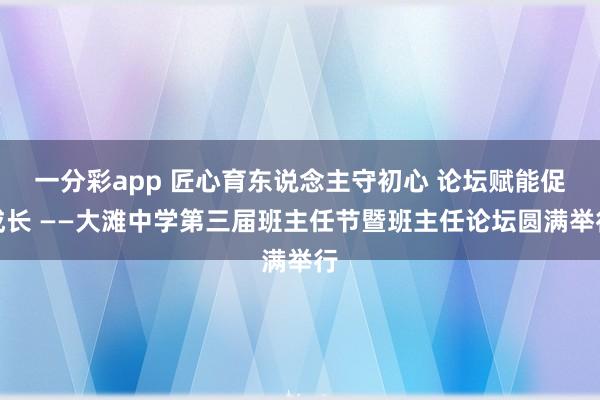 一分彩app 匠心育东说念主守初心 论坛赋能促成长 ——大滩中学第三届班主任节暨班主任论坛圆满举行