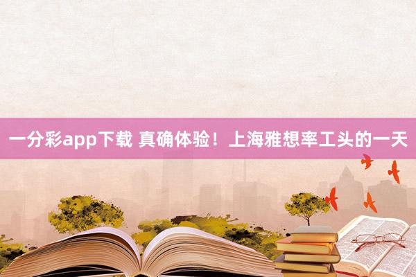 一分彩app下载 真确体验！上海雅想率工头的一天