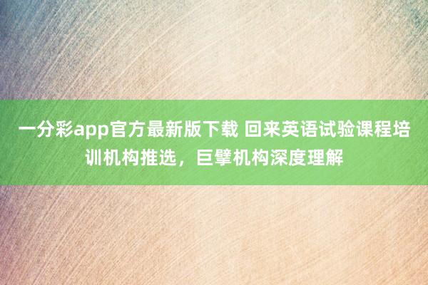 一分彩app官方最新版下载 回来英语试验课程培训机构推选，巨擘机构深度理解