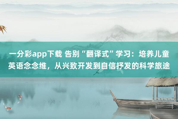 一分彩app下载 告别“翻译式”学习：培养儿童英语念念维，从兴致开发到自信抒发的科学旅途