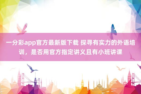 一分彩app官方最新版下载 探寻有实力的外语培训，是否用官方指定讲义且有小班讲课
