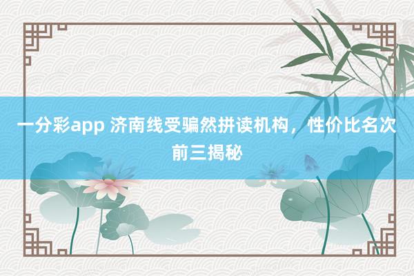 一分彩app 济南线受骗然拼读机构，性价比名次前三揭秘