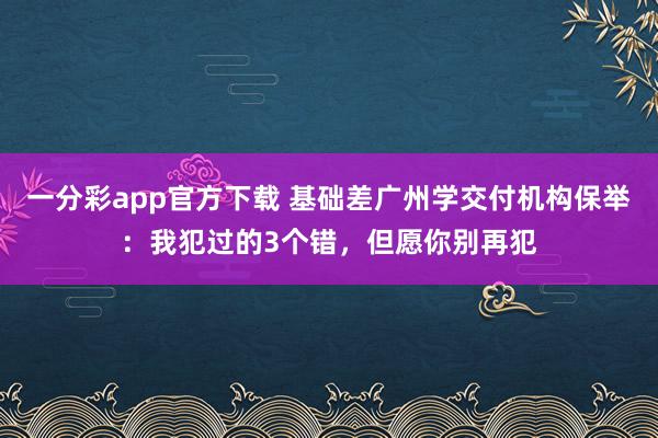 一分彩app官方下载 基础差广州学交付机构保举：我犯过的3个错，但愿你别再犯